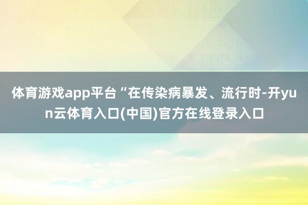 体育游戏app平台“在传染病暴发、流行时-开yun云体育入口(中国)官方在线登录入口