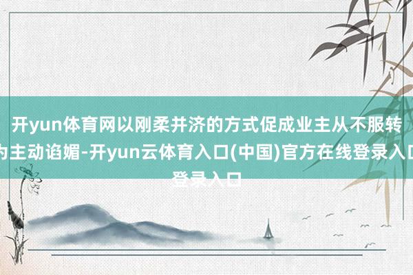 开yun体育网以刚柔并济的方式促成业主从不服转为主动谄媚-开yun云体育入口(中国)官方在线登录入口